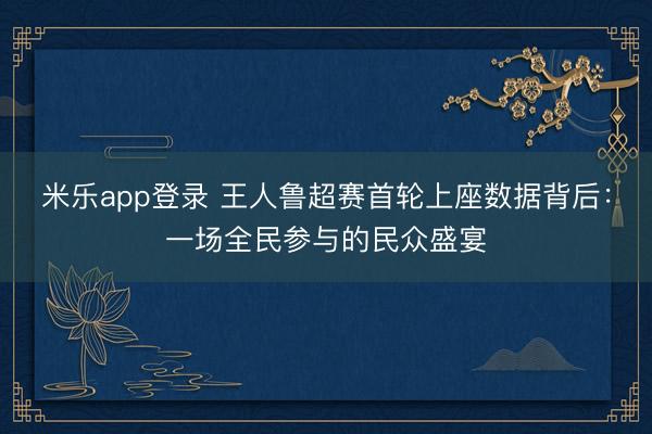 米乐app登录 王人鲁超赛首轮上座数据背后：一场全民参与的民众盛宴