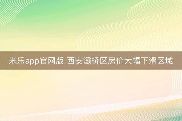 米乐app官网版 西安灞桥区房价大幅下滑区域