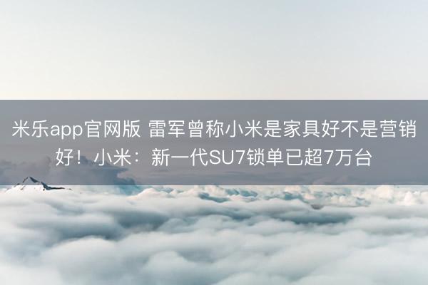米乐app官网版 雷军曾称小米是家具好不是营销好！小米：新一代SU7锁单已超7万台