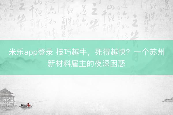 米乐app登录 技巧越牛，死得越快？一个苏州新材料雇主的夜深困惑