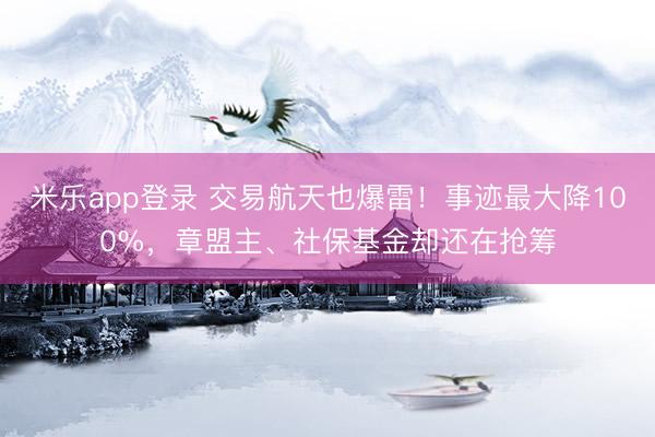 米乐app登录 交易航天也爆雷！事迹最大降100%，章盟主、社保基金却还在抢筹