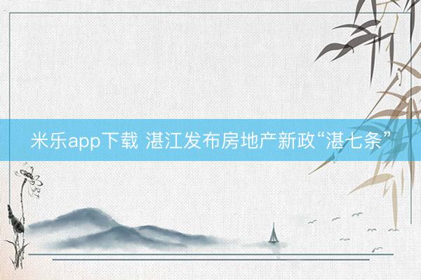 米乐app下载 湛江发布房地产新政“湛七条”