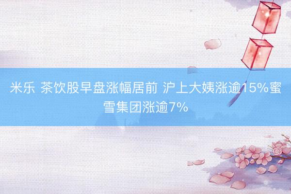 米乐 茶饮股早盘涨幅居前 沪上大姨涨逾15%蜜雪集团涨逾7%
