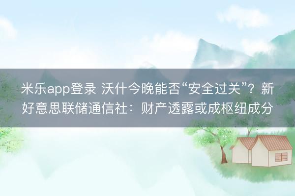 米乐app登录 沃什今晚能否“安全过关”？新好意思联储通信社：财产透露或成枢纽成分