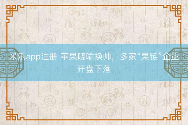 米乐app注册 苹果晓喻换帅，多家“果链”企业开盘下落