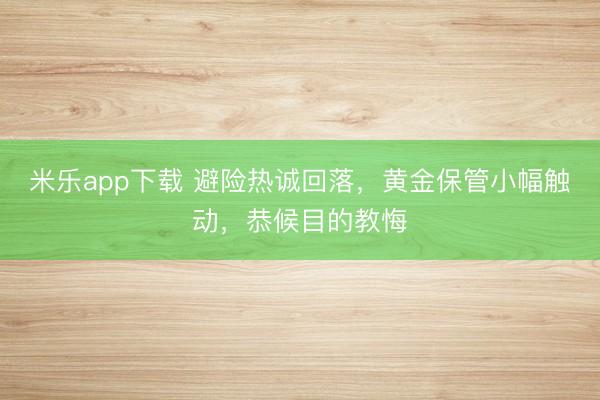米乐app下载 避险热诚回落，黄金保管小幅触动，恭候目的教悔