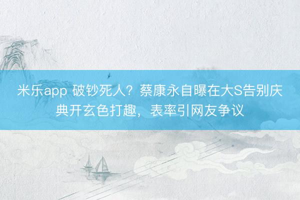 米乐app 破钞死人？蔡康永自曝在大S告别庆典开玄色打趣，表率引网友争议