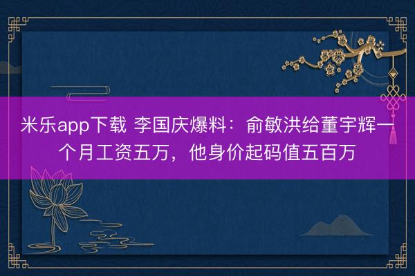 米乐app下载 李国庆爆料：俞敏洪给董宇辉一个月工资五万，他身价起码值五百万