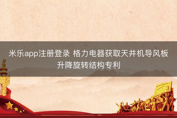 米乐app注册登录 格力电器获取天井机导风板升降旋转结构专利