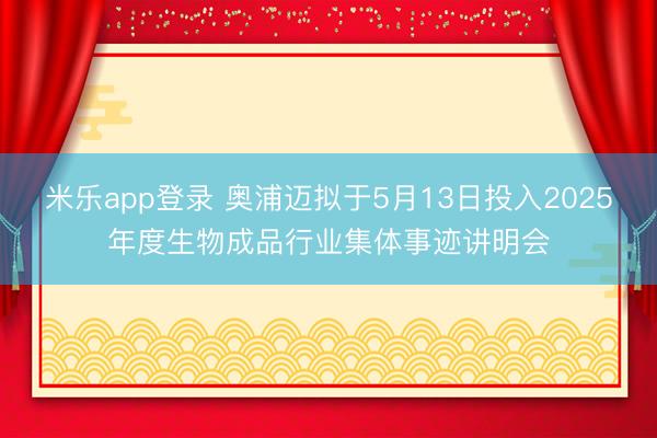 米乐app登录 奥浦迈拟于5月13日投入2025年度生物成品行业集体事迹讲明会
