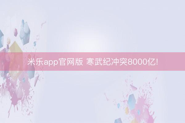 米乐app官网版 寒武纪冲突8000亿!