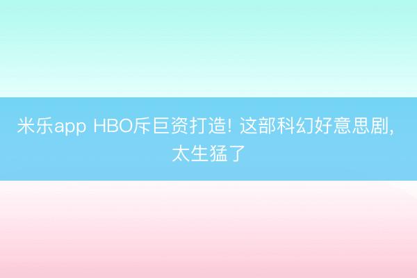 米乐app HBO斥巨资打造! 这部科幻好意思剧， 太生猛了