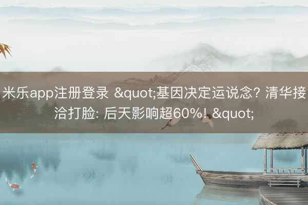 米乐app注册登录 "基因决定运说念? 清华接洽打脸: 后天影响超60%! "