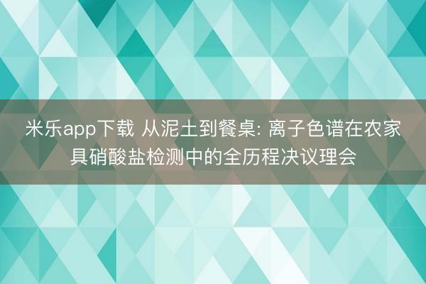 米乐app下载 从泥土到餐桌: 离子色谱在农家具硝酸盐检测中的全历程决议理会