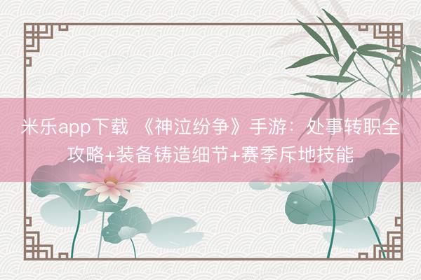 米乐app下载 《神泣纷争》手游：处事转职全攻略+装备铸造细节+赛季斥地技能