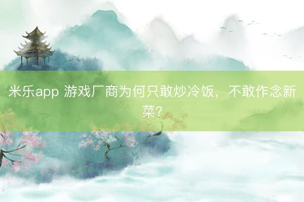 米乐app 游戏厂商为何只敢炒冷饭，不敢作念新菜？