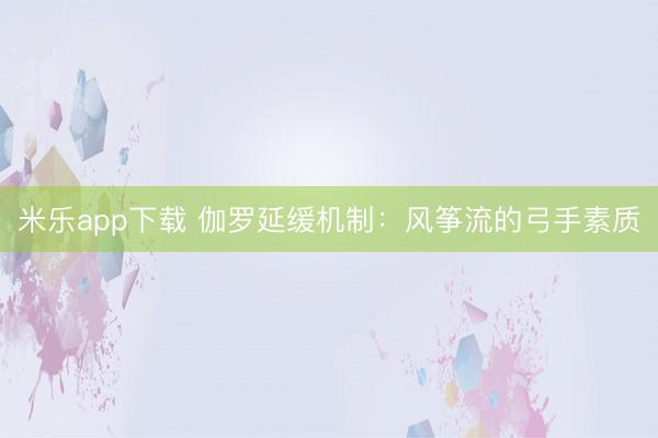 米乐app下载 伽罗延缓机制：风筝流的弓手素质