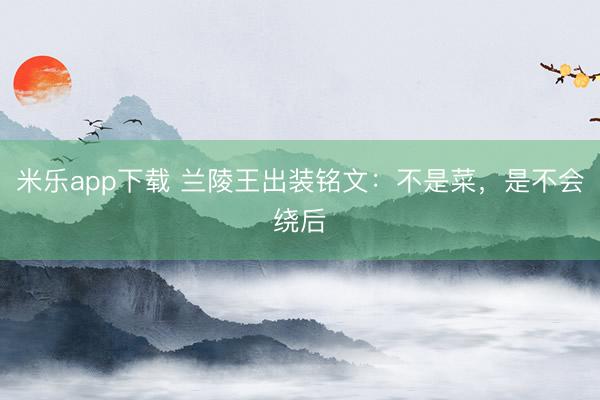 米乐app下载 兰陵王出装铭文：不是菜，是不会绕后