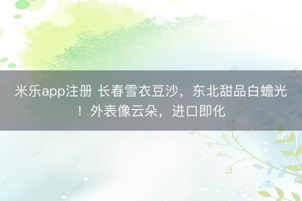 米乐app注册 长春雪衣豆沙，东北甜品白蟾光！外表像云朵，进口即化