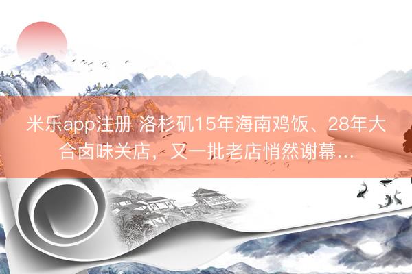 米乐app注册 洛杉矶15年海南鸡饭、28年大合卤味关店，又一批老店悄然谢幕…