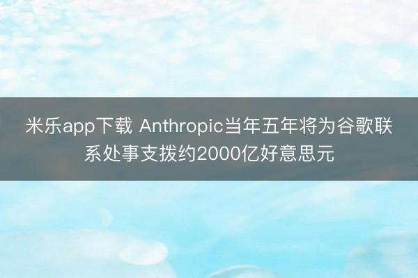 米乐app下载 Anthropic当年五年将为谷歌联系处事支拨约2000亿好意思元