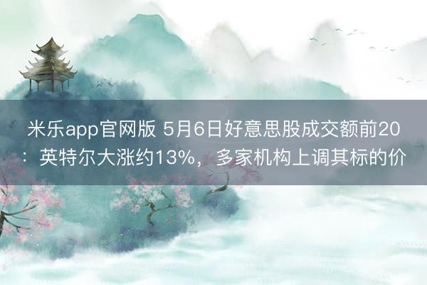 米乐app官网版 5月6日好意思股成交额前20：英特尔大涨约13%，多家机构上调其标的价