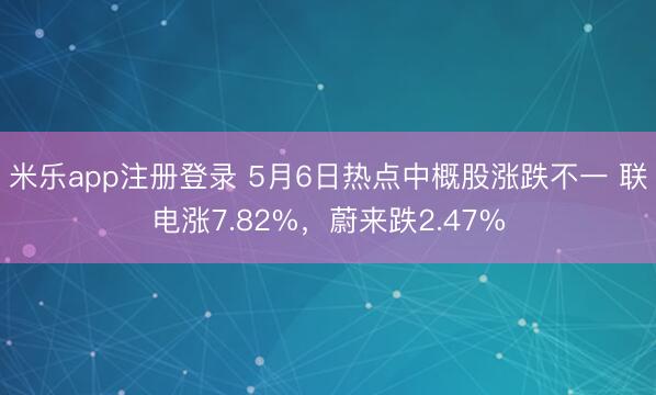 米乐app注册登录 5月6日热点中概股涨跌不一 联电涨7.82%，蔚来跌2.47%