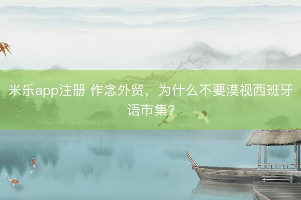 米乐app注册 作念外贸，为什么不要漠视西班牙语市集？