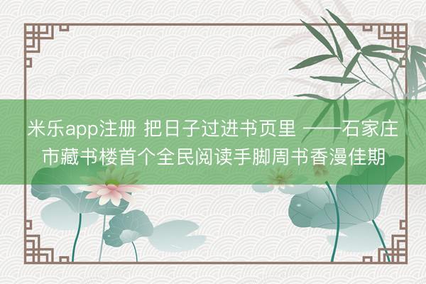 米乐app注册 把日子过进书页里 ——石家庄市藏书楼首个全民阅读手脚周书香漫佳期