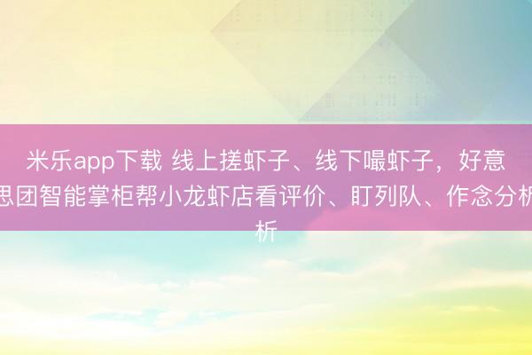 米乐app下载 线上搓虾子、线下嘬虾子，好意思团智能掌柜帮小龙虾店看评价、盯列队、作念分析