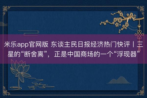 米乐app官网版 东谈主民日报经济热门快评丨三星的“断舍离”，正是中国商场的一个“浮现器”