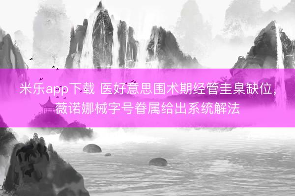 米乐app下载 医好意思围术期经管圭臬缺位，薇诺娜械字号眷属给出系统解法