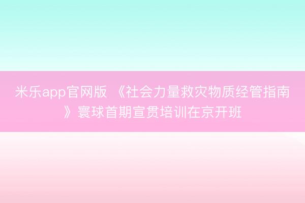 米乐app官网版 《社会力量救灾物质经管指南》寰球首期宣贯培训在京开班
