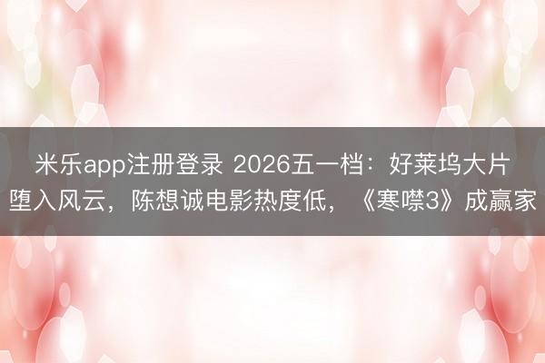 米乐app注册登录 2026五一档：好莱坞大片堕入风云，陈想诚电影热度低，《寒噤3》成赢家