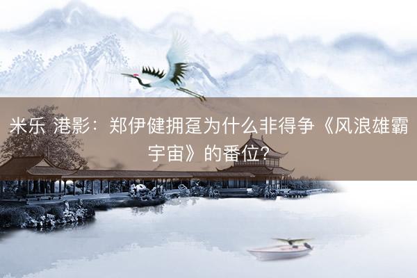米乐 港影：郑伊健拥趸为什么非得争《风浪雄霸宇宙》的番位?